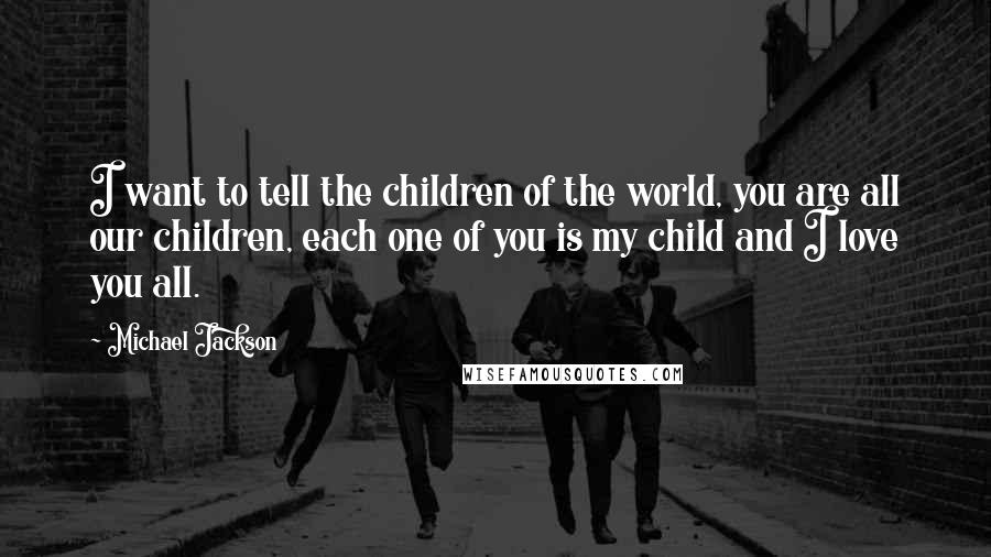 Michael Jackson Quotes: I want to tell the children of the world, you are all our children, each one of you is my child and I love you all.