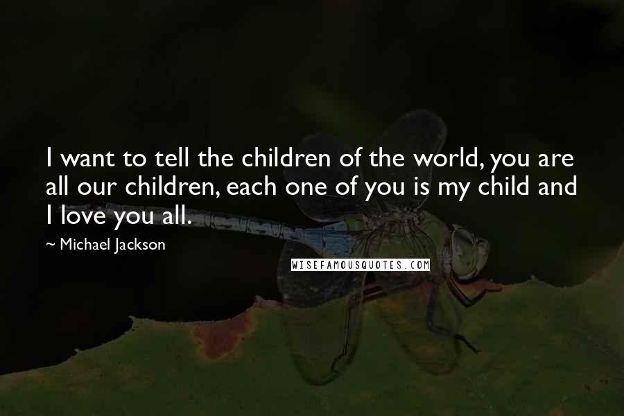 Michael Jackson Quotes: I want to tell the children of the world, you are all our children, each one of you is my child and I love you all.