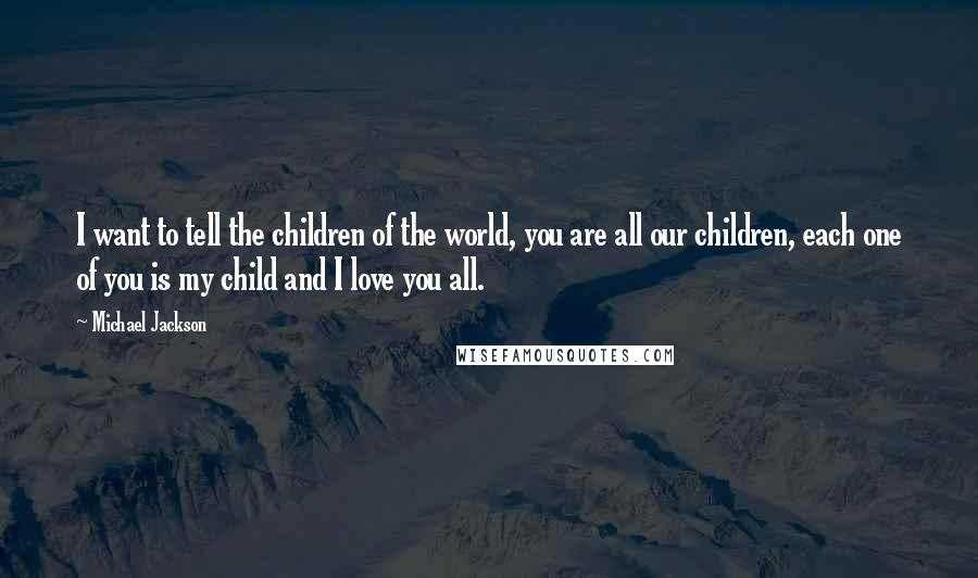 Michael Jackson Quotes: I want to tell the children of the world, you are all our children, each one of you is my child and I love you all.