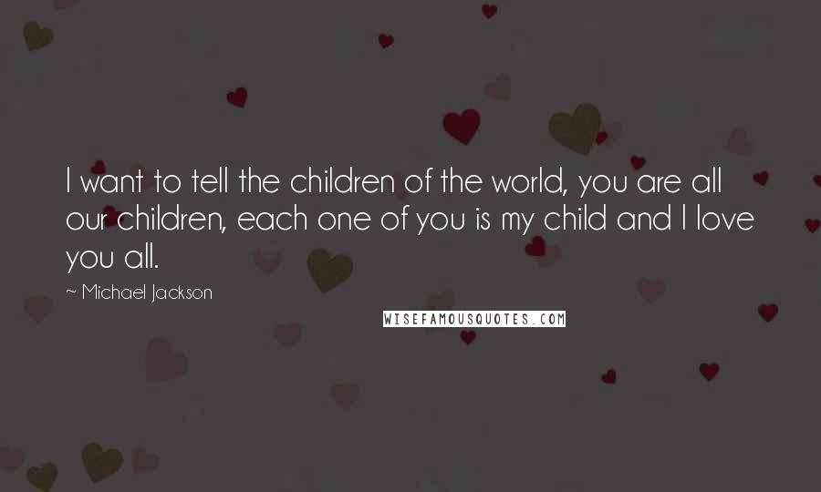 Michael Jackson Quotes: I want to tell the children of the world, you are all our children, each one of you is my child and I love you all.