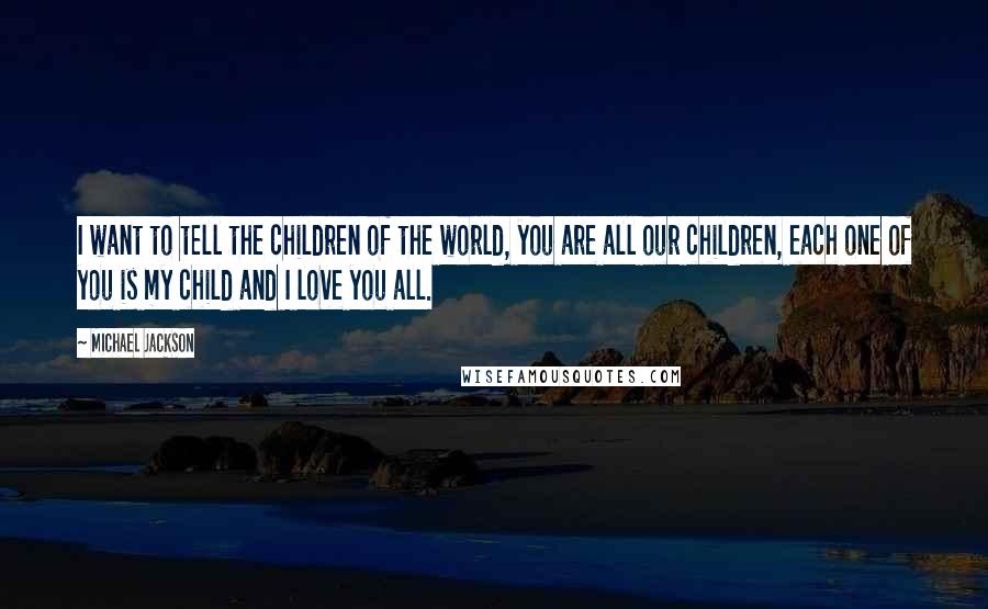 Michael Jackson Quotes: I want to tell the children of the world, you are all our children, each one of you is my child and I love you all.