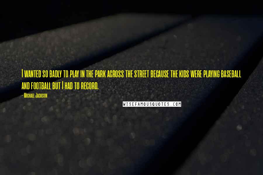 Michael Jackson Quotes: I wanted so badly to play in the park across the street because the kids were playing baseball and football but I had to record.