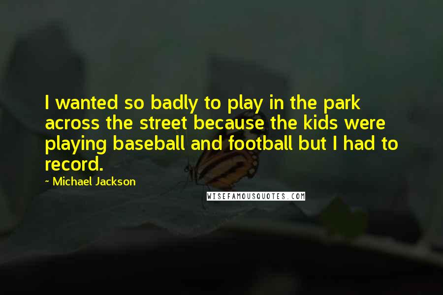 Michael Jackson Quotes: I wanted so badly to play in the park across the street because the kids were playing baseball and football but I had to record.