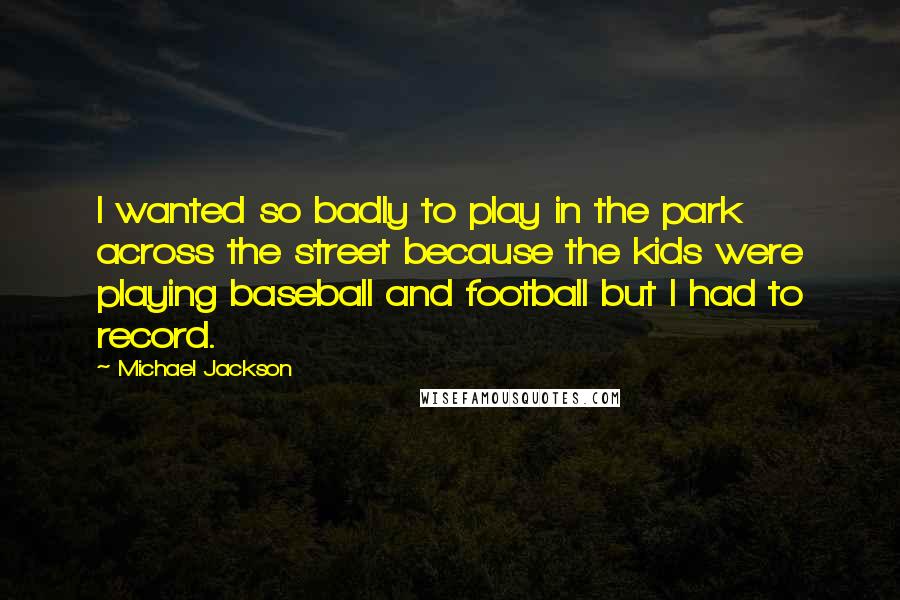 Michael Jackson Quotes: I wanted so badly to play in the park across the street because the kids were playing baseball and football but I had to record.