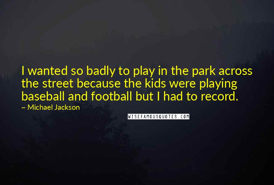 Michael Jackson Quotes: I wanted so badly to play in the park across the street because the kids were playing baseball and football but I had to record.