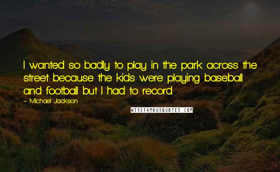 Michael Jackson Quotes: I wanted so badly to play in the park across the street because the kids were playing baseball and football but I had to record.