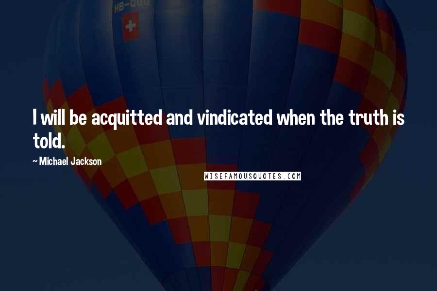 Michael Jackson Quotes: I will be acquitted and vindicated when the truth is told.