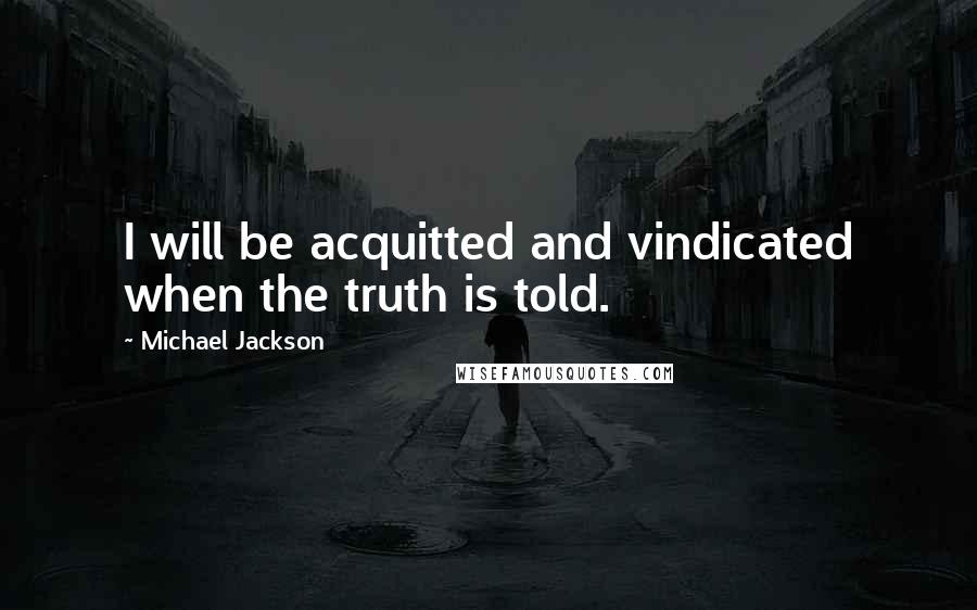 Michael Jackson Quotes: I will be acquitted and vindicated when the truth is told.