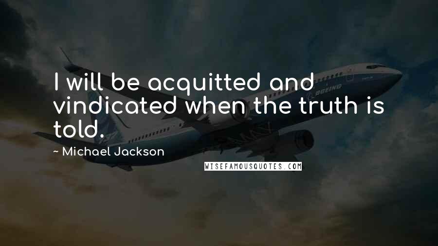 Michael Jackson Quotes: I will be acquitted and vindicated when the truth is told.