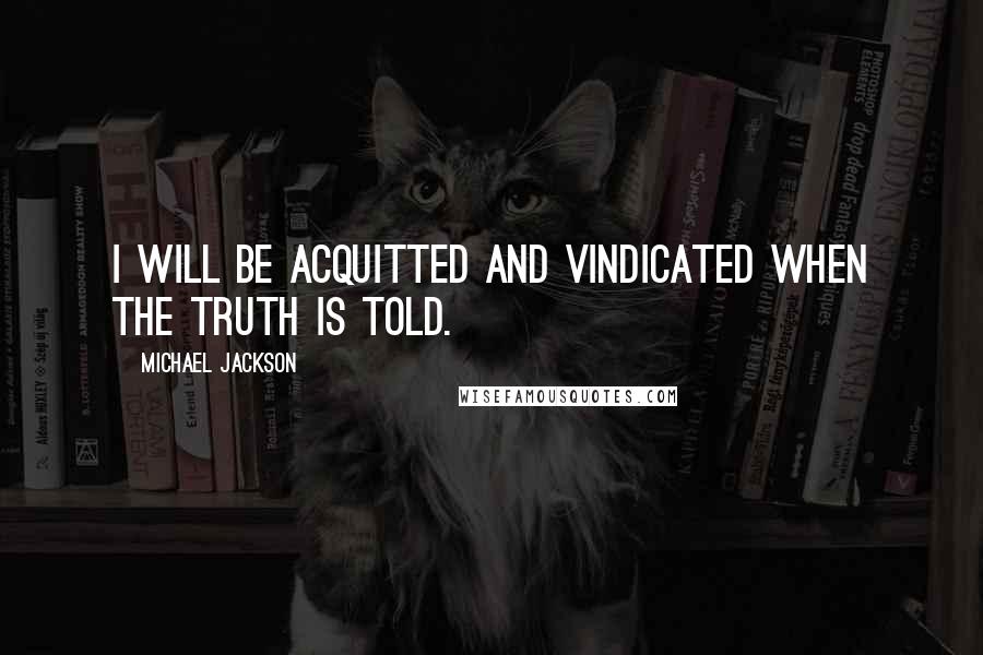 Michael Jackson Quotes: I will be acquitted and vindicated when the truth is told.