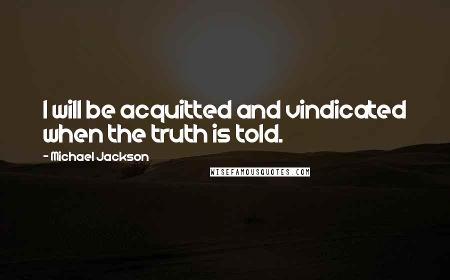 Michael Jackson Quotes: I will be acquitted and vindicated when the truth is told.