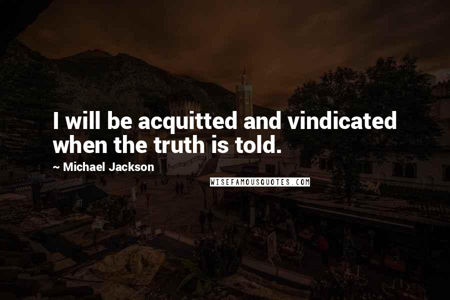 Michael Jackson Quotes: I will be acquitted and vindicated when the truth is told.