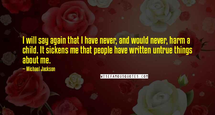 Michael Jackson Quotes: I will say again that I have never, and would never, harm a child. It sickens me that people have written untrue things about me.