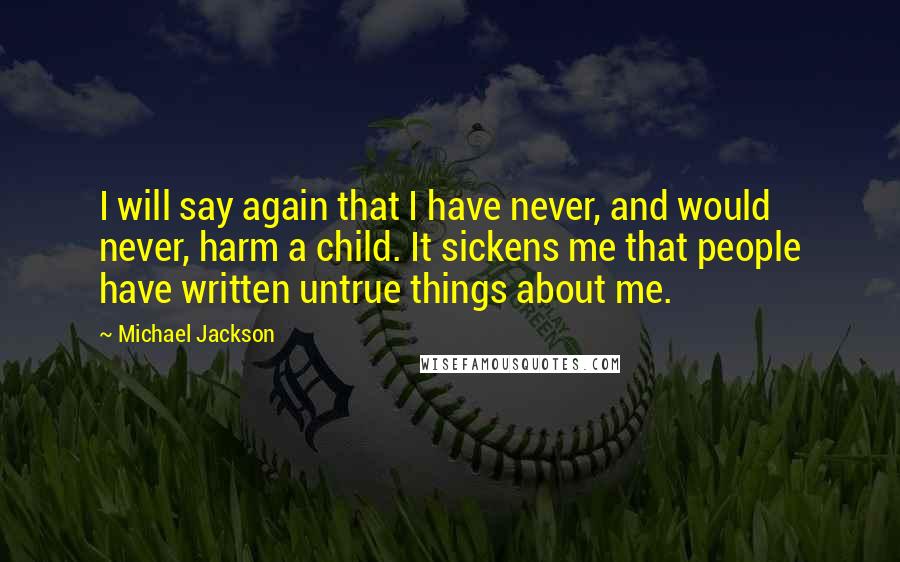 Michael Jackson Quotes: I will say again that I have never, and would never, harm a child. It sickens me that people have written untrue things about me.