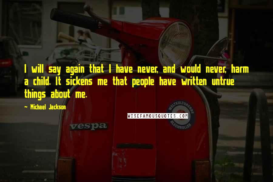 Michael Jackson Quotes: I will say again that I have never, and would never, harm a child. It sickens me that people have written untrue things about me.