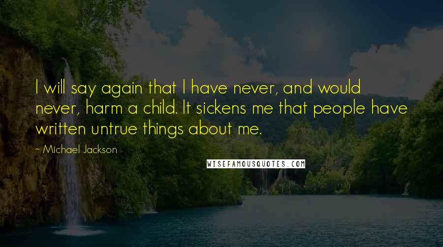 Michael Jackson Quotes: I will say again that I have never, and would never, harm a child. It sickens me that people have written untrue things about me.