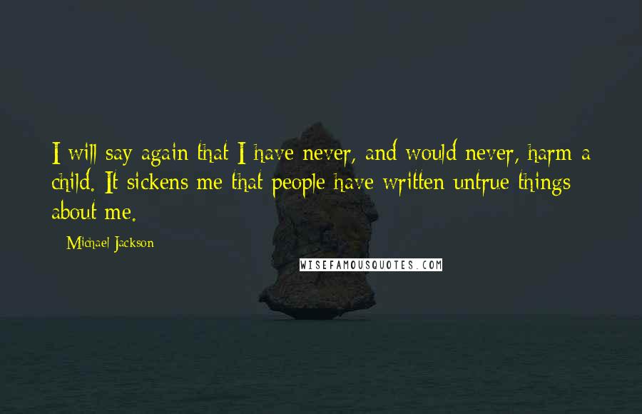 Michael Jackson Quotes: I will say again that I have never, and would never, harm a child. It sickens me that people have written untrue things about me.