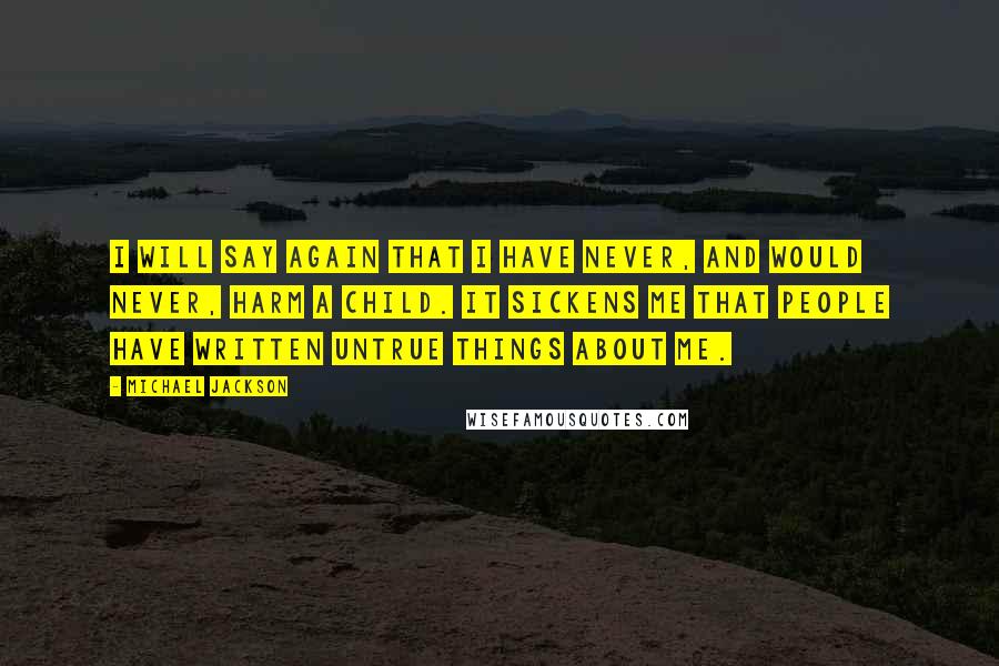 Michael Jackson Quotes: I will say again that I have never, and would never, harm a child. It sickens me that people have written untrue things about me.