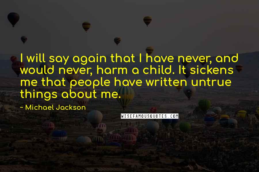 Michael Jackson Quotes: I will say again that I have never, and would never, harm a child. It sickens me that people have written untrue things about me.