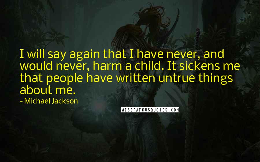 Michael Jackson Quotes: I will say again that I have never, and would never, harm a child. It sickens me that people have written untrue things about me.