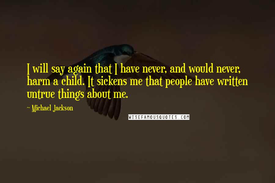 Michael Jackson Quotes: I will say again that I have never, and would never, harm a child. It sickens me that people have written untrue things about me.