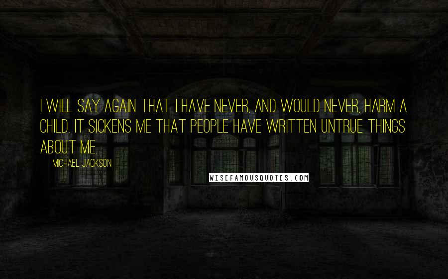 Michael Jackson Quotes: I will say again that I have never, and would never, harm a child. It sickens me that people have written untrue things about me.