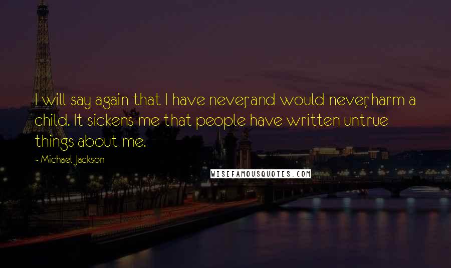 Michael Jackson Quotes: I will say again that I have never, and would never, harm a child. It sickens me that people have written untrue things about me.