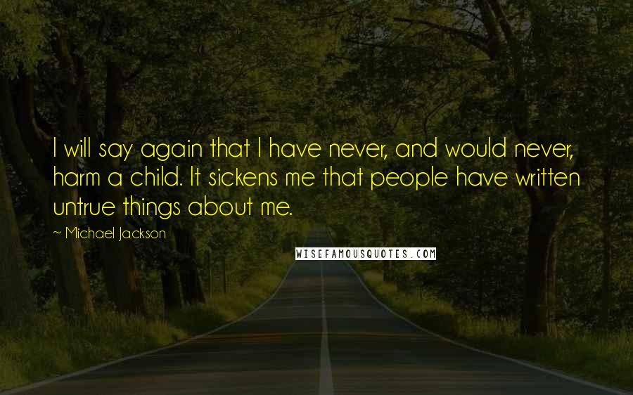 Michael Jackson Quotes: I will say again that I have never, and would never, harm a child. It sickens me that people have written untrue things about me.