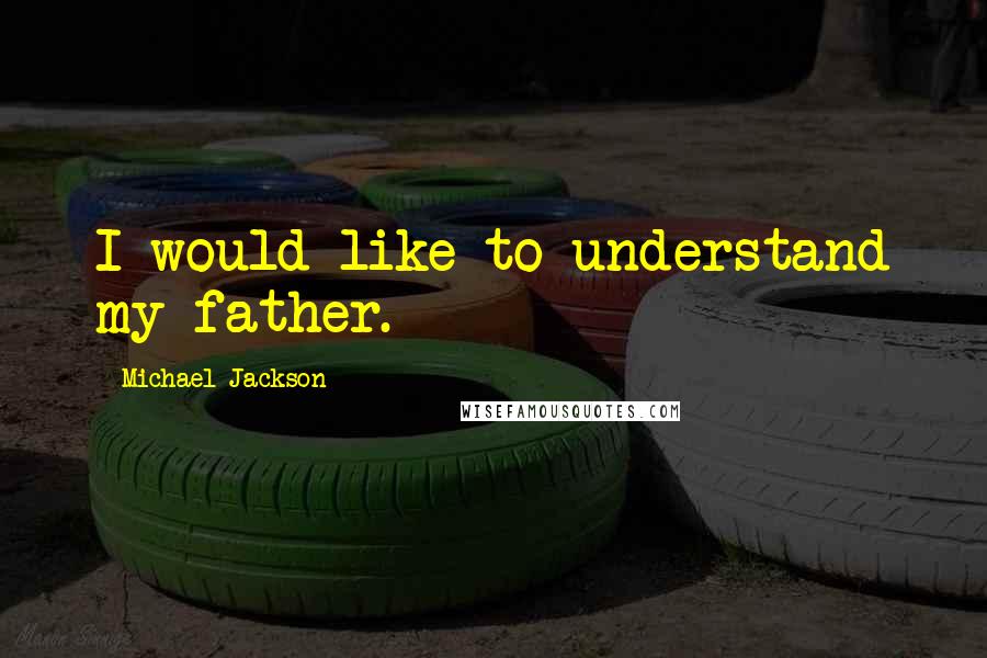 Michael Jackson Quotes: I would like to understand my father.