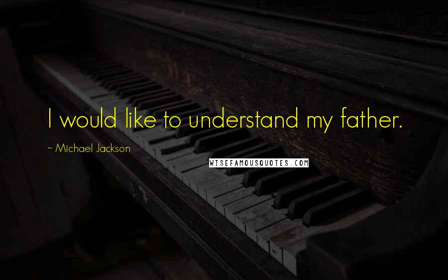 Michael Jackson Quotes: I would like to understand my father.