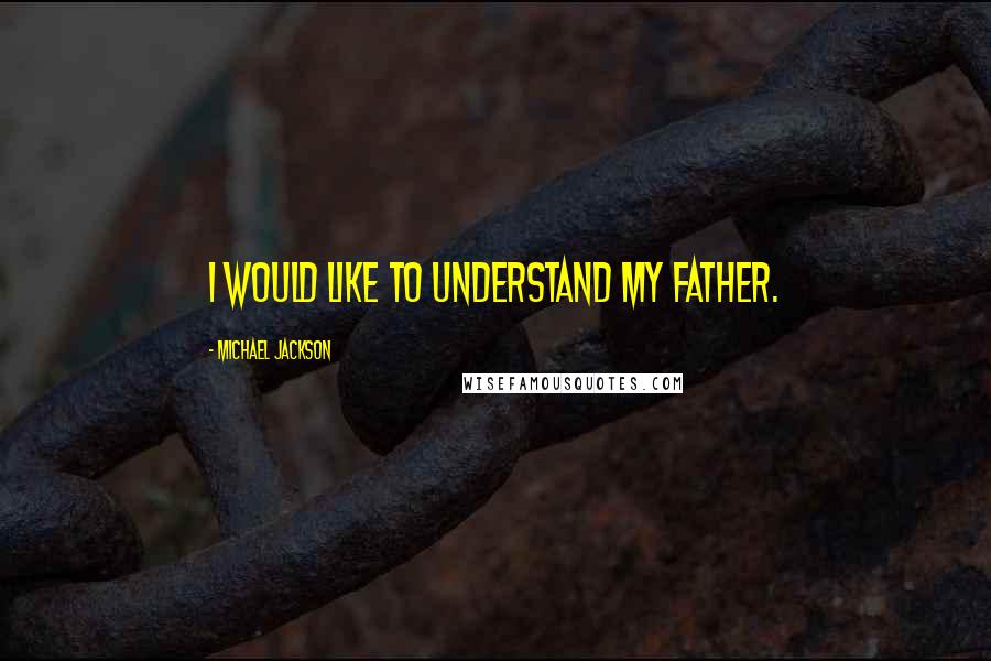 Michael Jackson Quotes: I would like to understand my father.