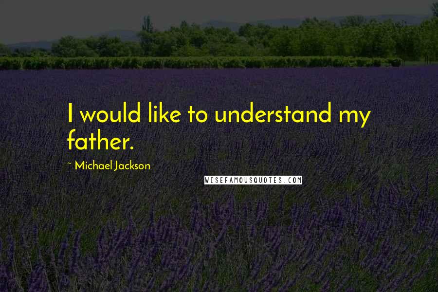 Michael Jackson Quotes: I would like to understand my father.