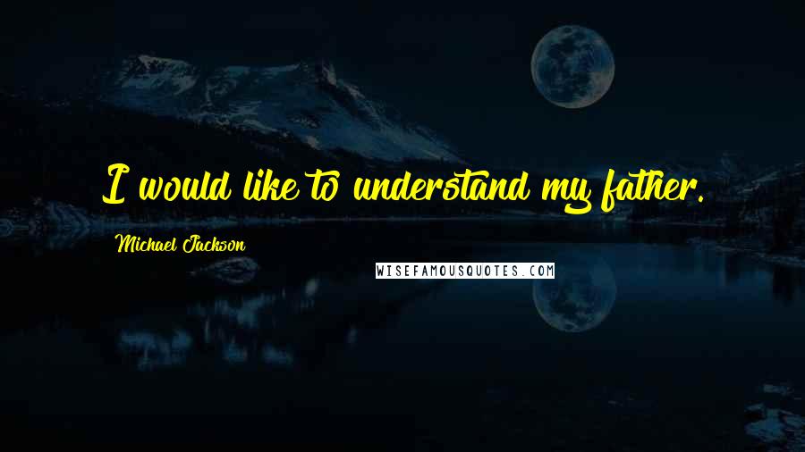 Michael Jackson Quotes: I would like to understand my father.