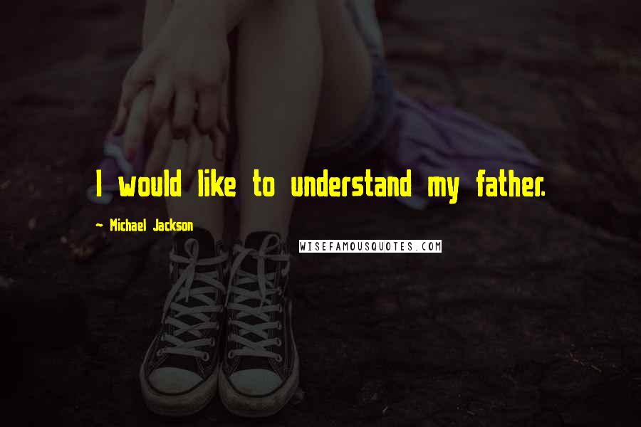 Michael Jackson Quotes: I would like to understand my father.