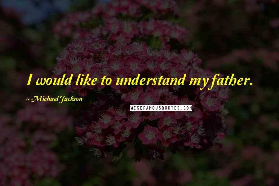 Michael Jackson Quotes: I would like to understand my father.