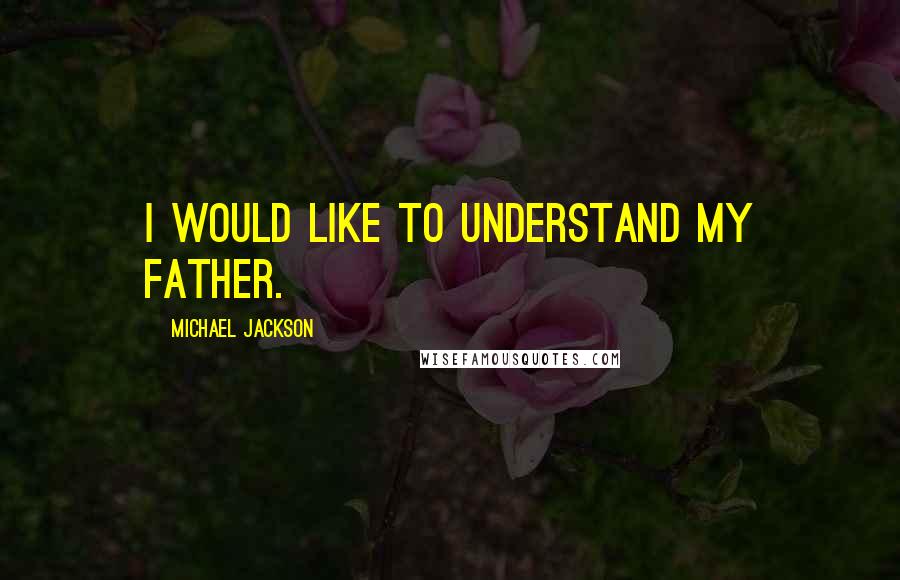 Michael Jackson Quotes: I would like to understand my father.