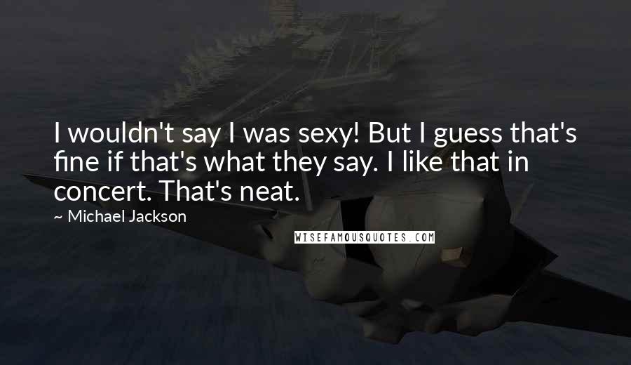 Michael Jackson Quotes: I wouldn't say I was sexy! But I guess that's fine if that's what they say. I like that in concert. That's neat.