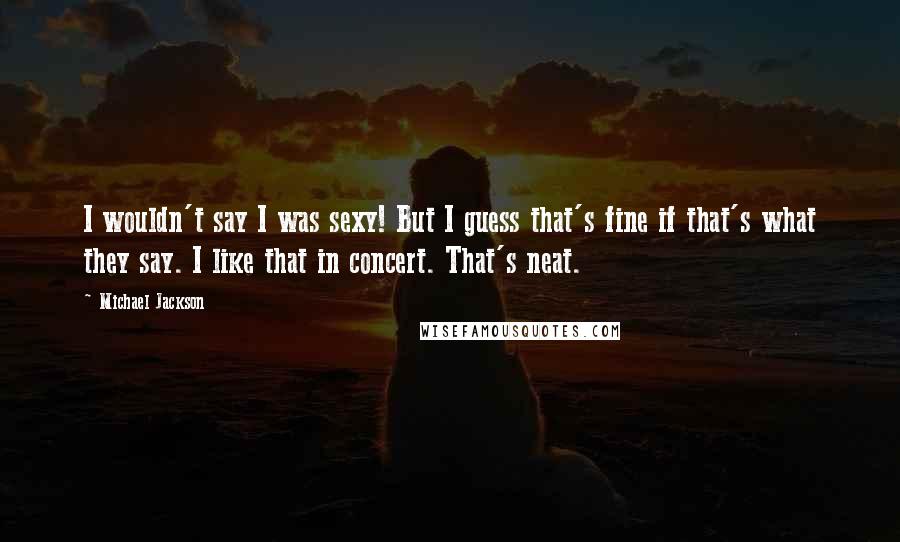 Michael Jackson Quotes: I wouldn't say I was sexy! But I guess that's fine if that's what they say. I like that in concert. That's neat.