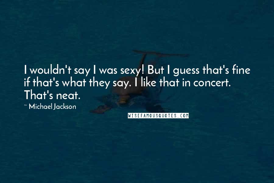 Michael Jackson Quotes: I wouldn't say I was sexy! But I guess that's fine if that's what they say. I like that in concert. That's neat.