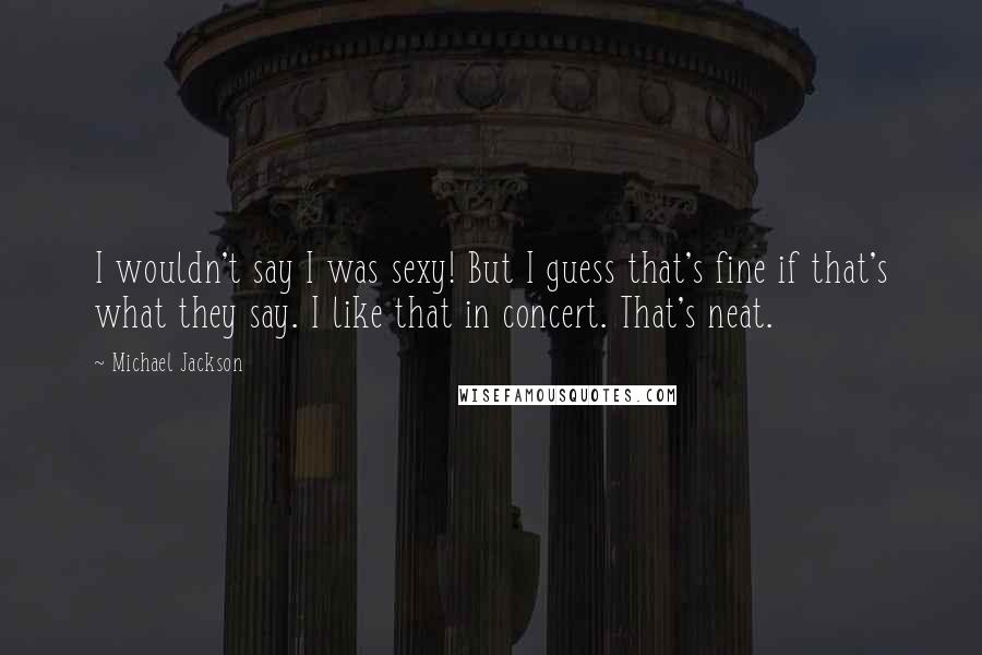 Michael Jackson Quotes: I wouldn't say I was sexy! But I guess that's fine if that's what they say. I like that in concert. That's neat.