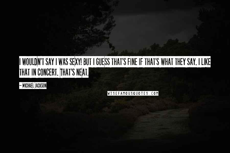 Michael Jackson Quotes: I wouldn't say I was sexy! But I guess that's fine if that's what they say. I like that in concert. That's neat.