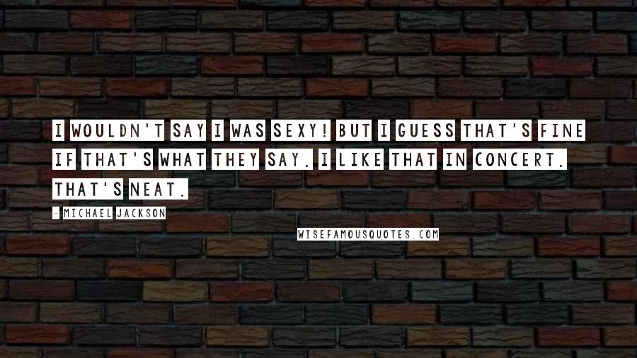 Michael Jackson Quotes: I wouldn't say I was sexy! But I guess that's fine if that's what they say. I like that in concert. That's neat.