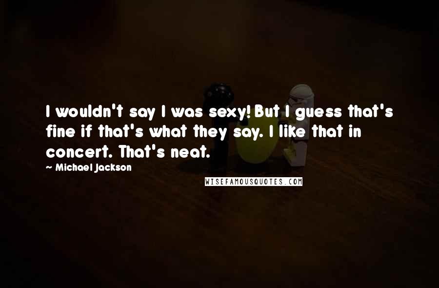 Michael Jackson Quotes: I wouldn't say I was sexy! But I guess that's fine if that's what they say. I like that in concert. That's neat.