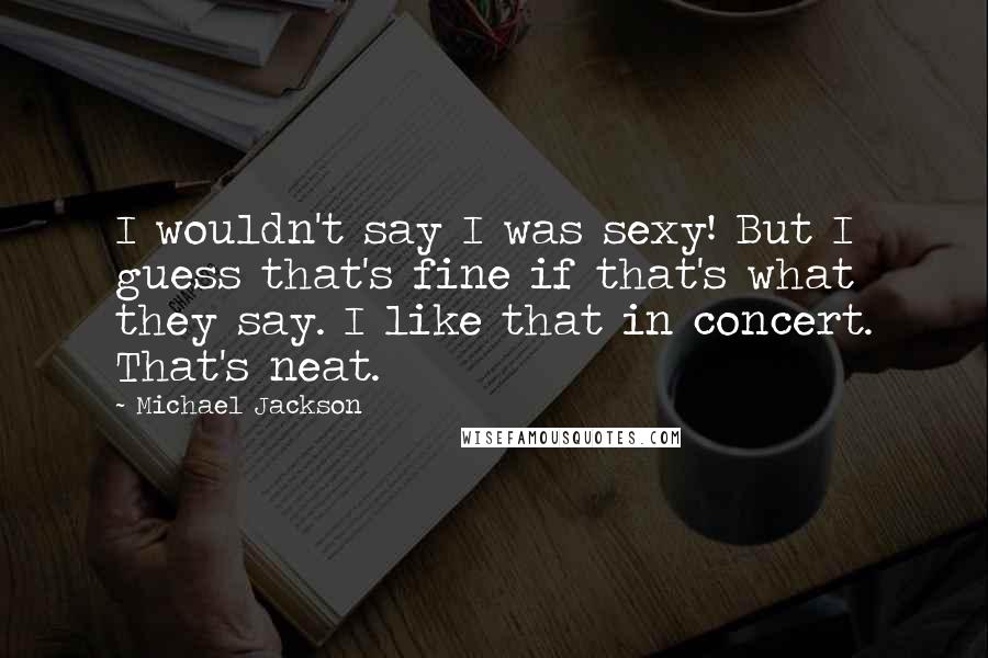 Michael Jackson Quotes: I wouldn't say I was sexy! But I guess that's fine if that's what they say. I like that in concert. That's neat.