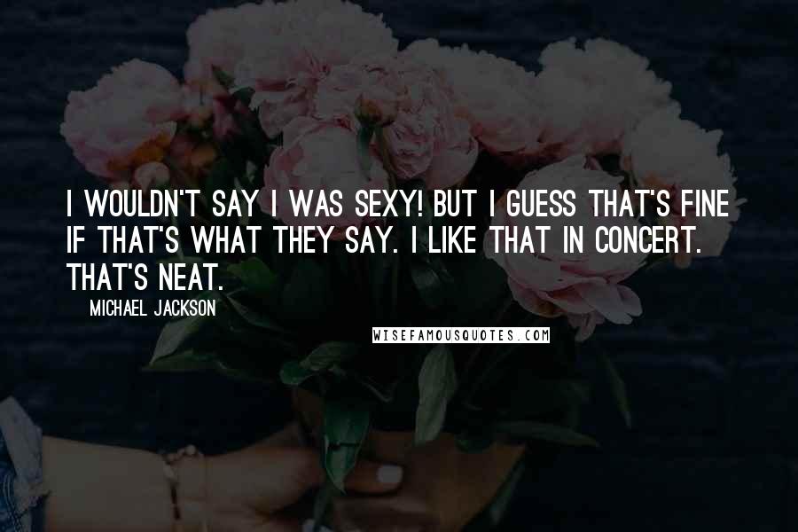 Michael Jackson Quotes: I wouldn't say I was sexy! But I guess that's fine if that's what they say. I like that in concert. That's neat.