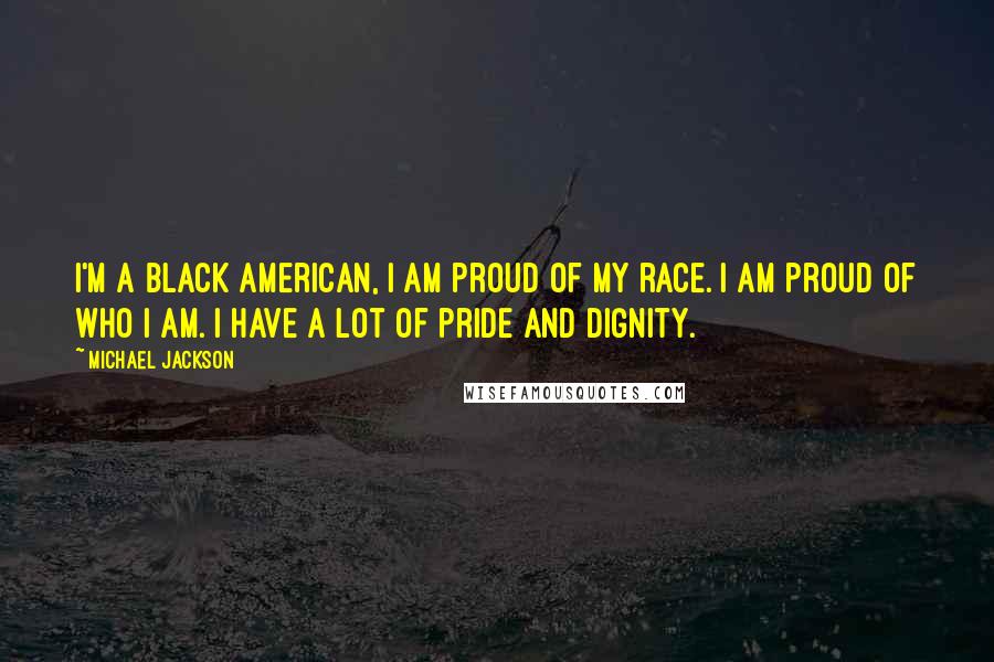 Michael Jackson Quotes: I'm a black American, I am proud of my race. I am proud of who I am. I have a lot of pride and dignity.