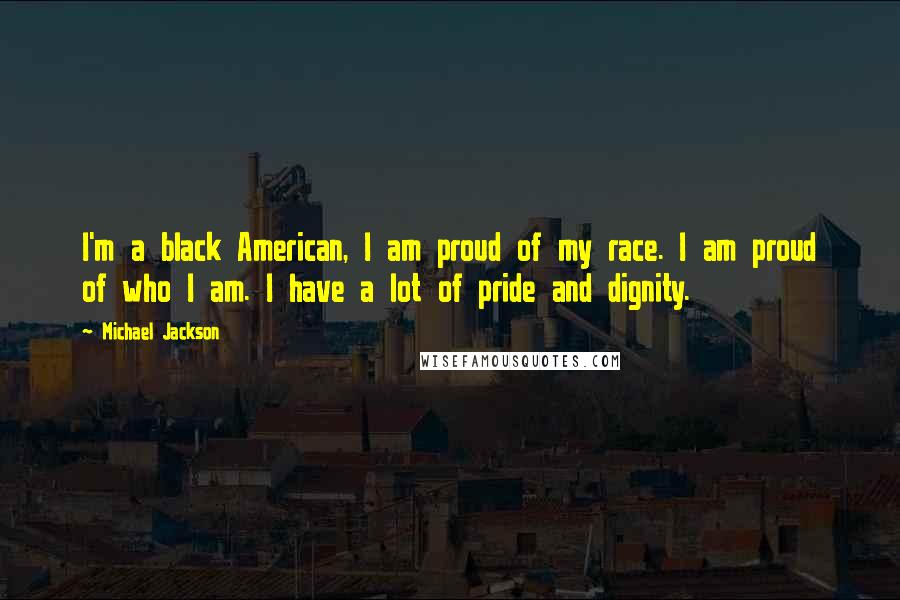 Michael Jackson Quotes: I'm a black American, I am proud of my race. I am proud of who I am. I have a lot of pride and dignity.