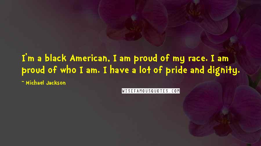 Michael Jackson Quotes: I'm a black American, I am proud of my race. I am proud of who I am. I have a lot of pride and dignity.