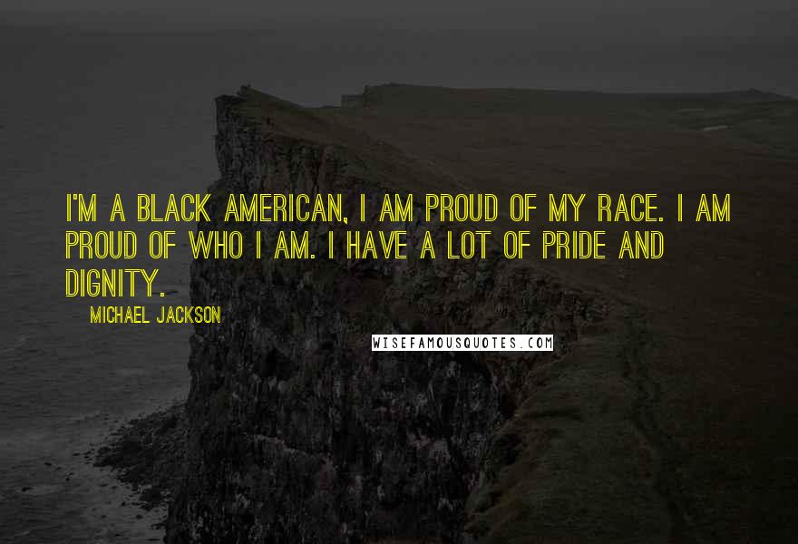 Michael Jackson Quotes: I'm a black American, I am proud of my race. I am proud of who I am. I have a lot of pride and dignity.