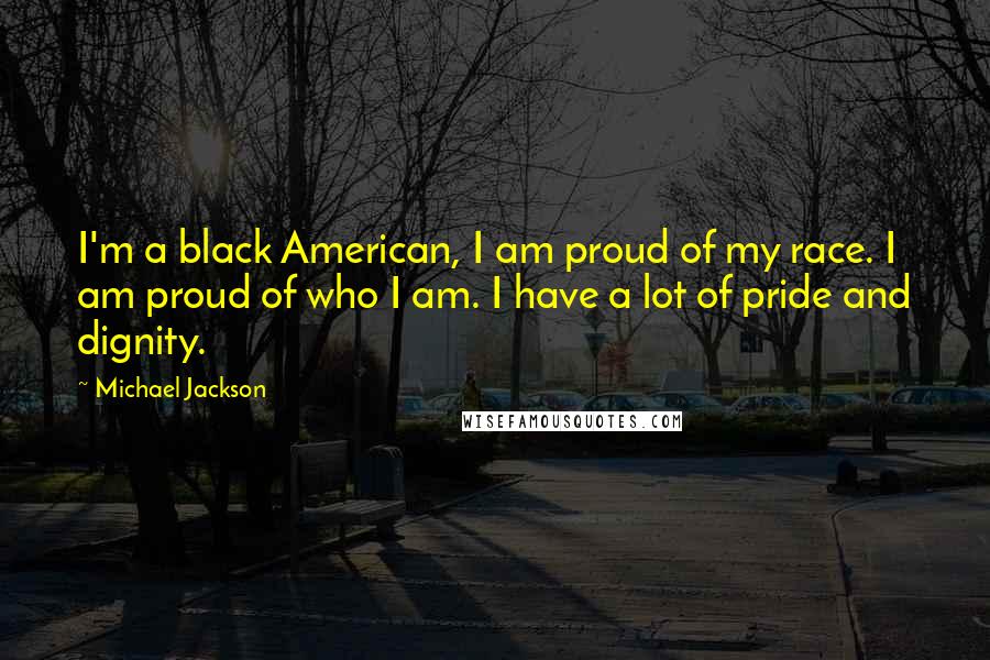 Michael Jackson Quotes: I'm a black American, I am proud of my race. I am proud of who I am. I have a lot of pride and dignity.